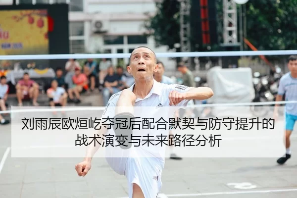 刘雨辰欧烜屹夺冠后配合默契与防守提升的战术演变与未来路径分析