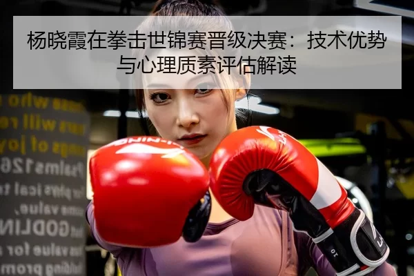 杨晓霞在拳击世锦赛晋级决赛：技术优势与心理质素评估解读