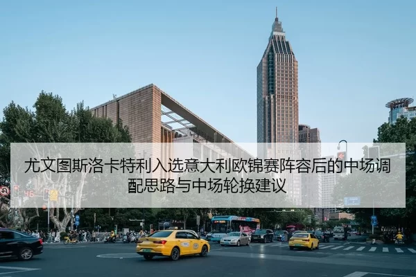 尤文图斯洛卡特利入选意大利欧锦赛阵容后的中场调配思路与中场轮换建议