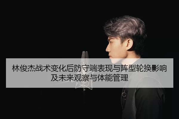 林俊杰战术变化后防守端表现与阵型轮换影响及未来观察与体能管理