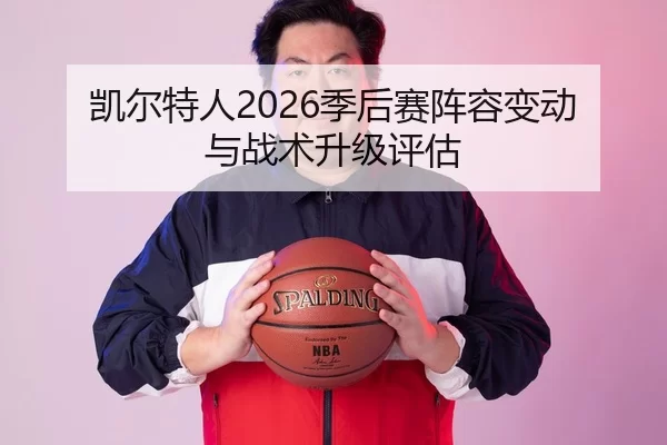 凯尔特人2026季后赛阵容变动与战术升级评估