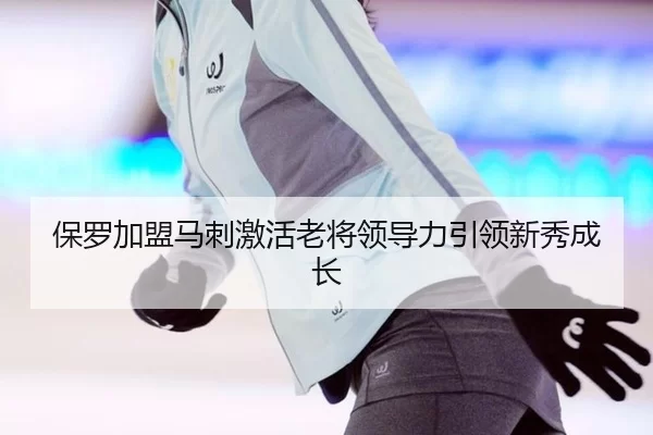 保罗加盟马刺激活老将领导力引领新秀成长