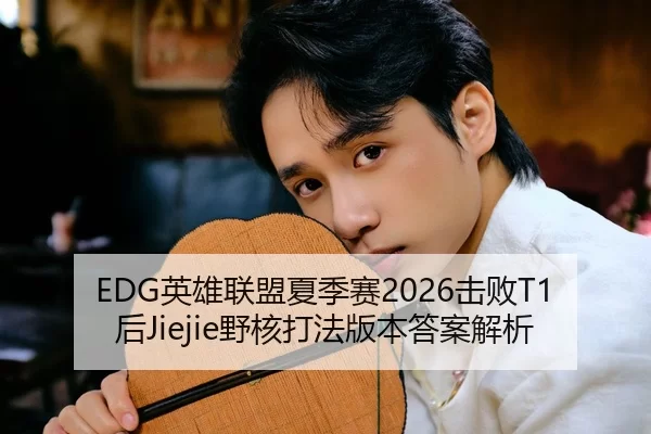 EDG英雄联盟夏季赛2026击败T1后Jiejie野核打法版本答案解析